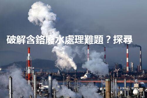 破解含鉻廢水處理難題？探尋高效低耗的創(chuàng)新方案！